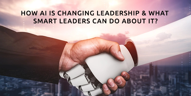 How AI Is Changing Leadership and What Smart Leaders Can Do About It